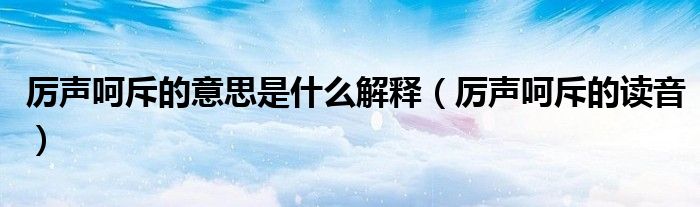 厉声呵斥的意思是什么解释【厉声呵斥的读音】