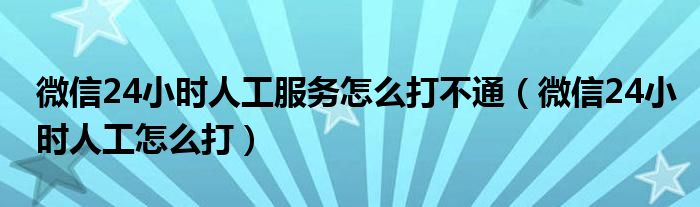 微信24小时人工服务怎么打不通【微信24小时人工怎么打】