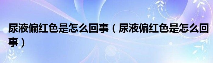 尿液偏红色是怎么回事【尿液偏红色是怎么回事】