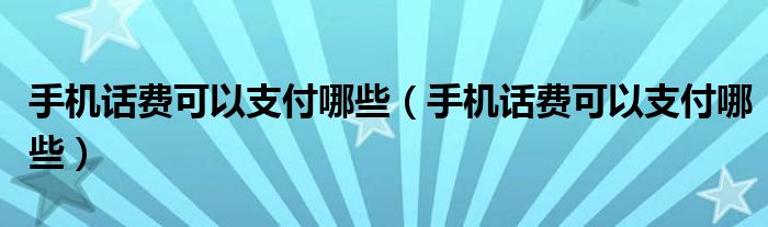 手机话费可以支付哪些【手机话费可以支付哪些】