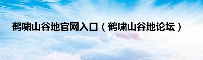 鹤啸山谷地官网入口【鹤啸山谷地论坛】