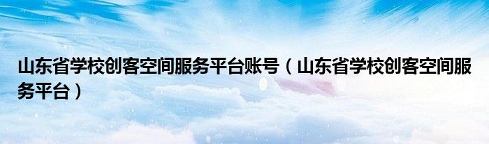 山东省学校创客空间服务平台账号【山东省学校创客空间服务平台】