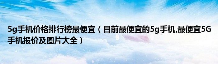 5g手机价格排行榜最便宜【目前最便宜的5g手机,最便宜5G手机报价及图片大全】