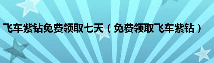 飞车紫钻免费领取七天【免费领取飞车紫钻】