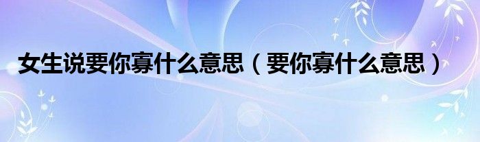 女生说要你寡什么意思【要你寡什么意思】