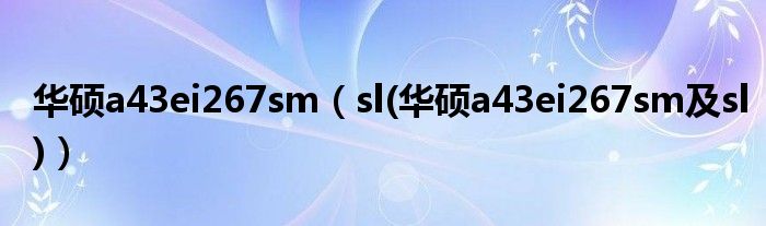 华硕a43ei267sm【sl(华硕a43ei267sm及sl)】