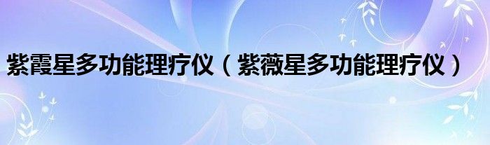 紫霞星多功能理疗仪【紫薇星多功能理疗仪】