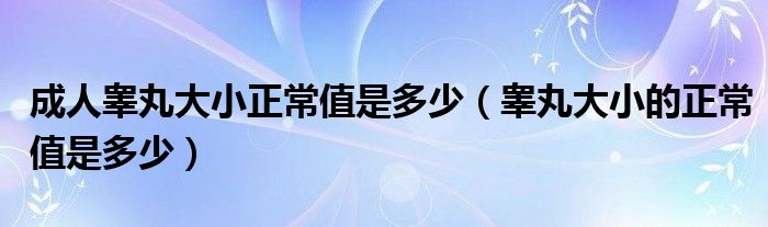 成人睾丸大小正常值是多少【睾丸大小的正常值是多少】