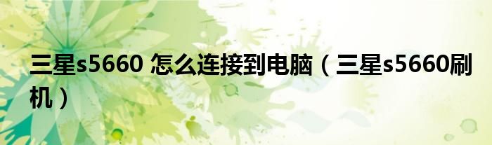 三星s5660 怎么连接到电脑【三星s5660刷机】