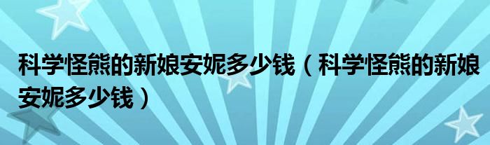 科学怪熊的新娘安妮多少钱【科学怪熊的新娘安妮多少钱】