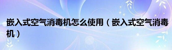 嵌入式空气消毒机怎么使用【嵌入式空气消毒机】