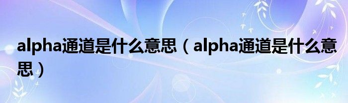 alpha通道是什么意思【alpha通道是什么意思】
