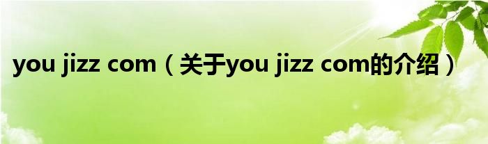 you jizz com【关于you jizz com的介绍】