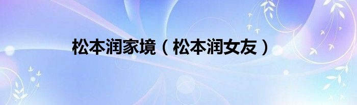 松本润家境【松本润女友】