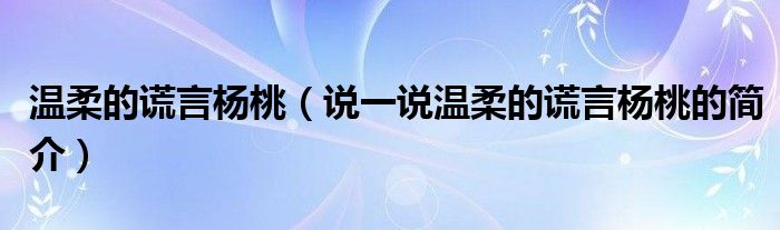 温柔的谎言杨桃【说一说温柔的谎言杨桃的简介】