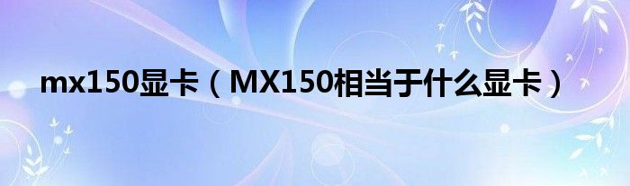 mx150显卡【MX150相当于什么显卡】