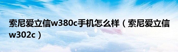 索尼爱立信w380c手机怎么样【索尼爱立信 w302c】