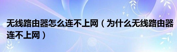 无线路由器怎么连不上网【为什么无线路由器连不上网】