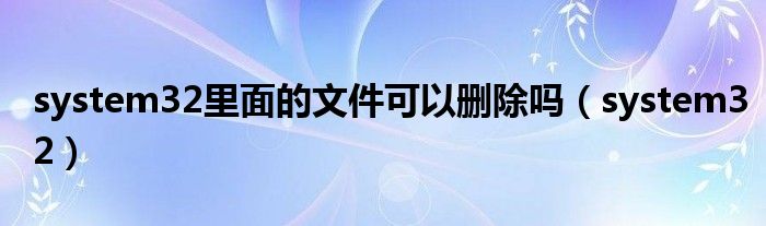 system32里面的文件可以删除吗【system32】