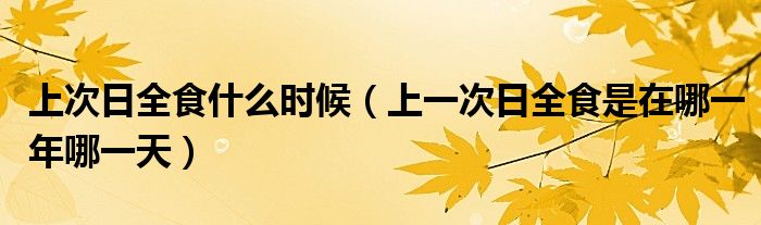 上次日全食什么时候【上一次日全食是在哪一年哪一天】