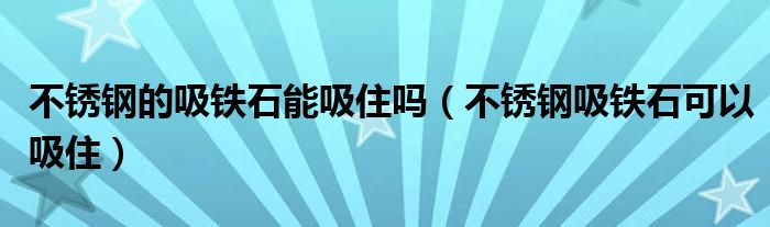 不锈钢的吸铁石能吸住吗【不锈钢吸铁石可以吸住】