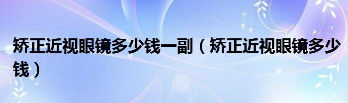 矫正近视眼镜多少钱一副【矫正近视眼镜多少钱】