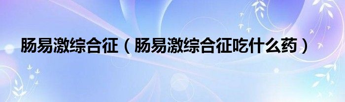 肠易激综合征【肠易激综合征吃什么药】