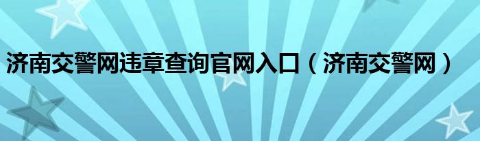 济南交警网违章查询官网入口【济南交警网】