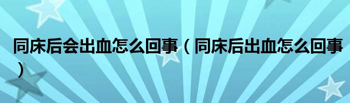 同床后会出血怎么回事【同床后出血怎么回事】