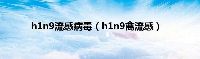 h1n9流感病毒【h1n9禽流感】