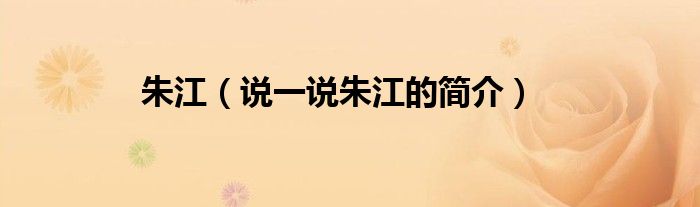 朱江【说一说朱江的简介】