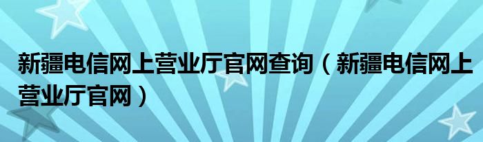 新疆电信网上营业厅官网查询【新疆电信网上营业厅官网】