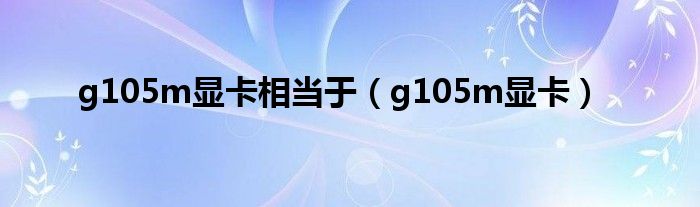 g105m显卡相当于【g105m显卡】