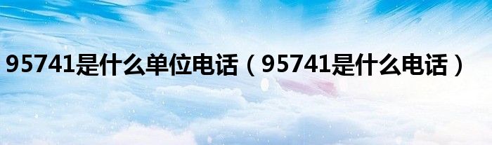 95741是什么单位电话【95741是什么电话】