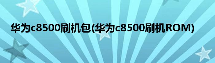 华为c8500刷机包(华为c8500刷机ROM)