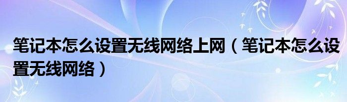 笔记本怎么设置无线网络上网【笔记本怎么设置无线网络】