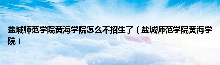 盐城师范学院黄海学院怎么不招生了【盐城师范学院黄海学院】