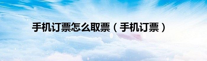 手机订票怎么取票【手机订票】