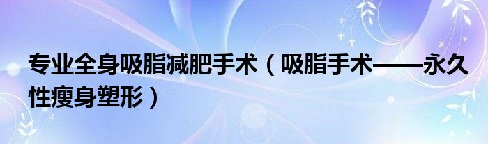 专业全身吸脂减肥手术【吸脂手术——永久性瘦身塑形】