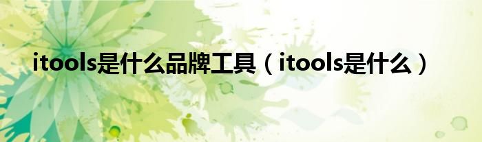 itools是什么品牌工具【itools是什么】