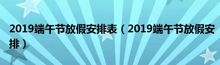 2019端午节放假安排表【2019端午节放假安排】