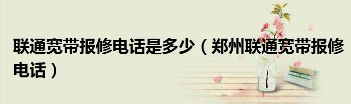 联通宽带报修电话是多少【郑州联通宽带报修电话】