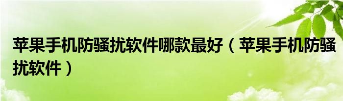 苹果手机防骚扰软件哪款最好【苹果手机防骚扰软件】