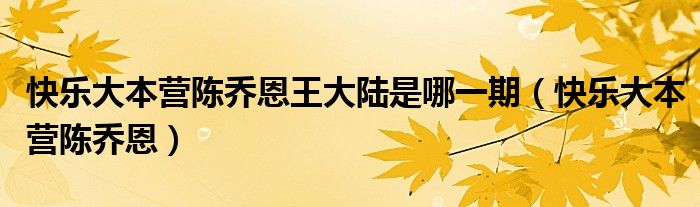 快乐大本营陈乔恩王大陆是哪一期【快乐大本营陈乔恩】