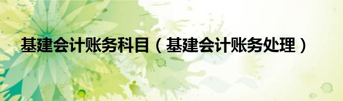 基建会计账务科目【基建会计账务处理】