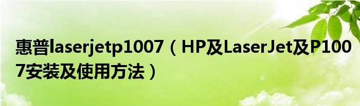 惠普laserjetp1007【HP及LaserJet及P1007安装及使用方法】