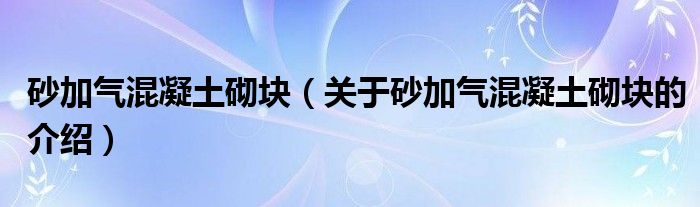 砂加气混凝土砌块【关于砂加气混凝土砌块的介绍】