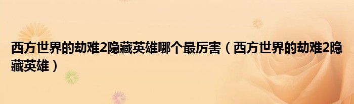 西方世界的劫难2隐藏英雄哪个最厉害【西方世界的劫难2隐藏英雄】