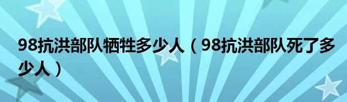 98抗洪部队牺牲多少人【98抗洪部队死了多少人】