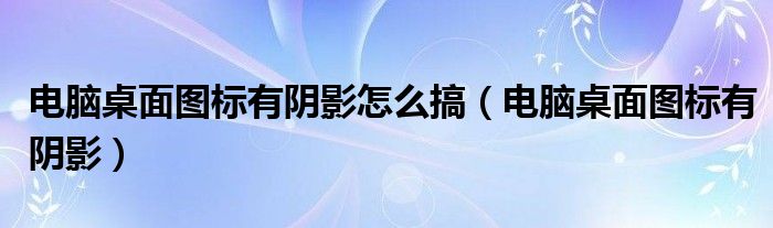 电脑桌面图标有阴影怎么搞【电脑桌面图标有阴影】